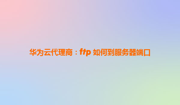 华为云代理商：ftp 如何到服务器端口