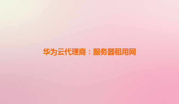 华为云代理商：服务器租用网