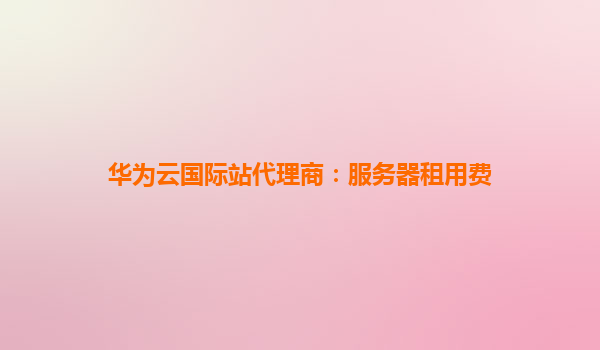 华为云国际站代理商：服务器租用费