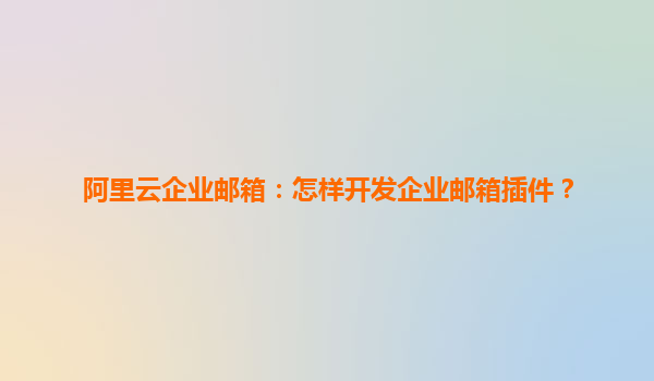 阿里云企业邮箱：怎样开发企业邮箱插件？