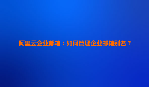阿里云企业邮箱：如何管理企业邮箱别名？