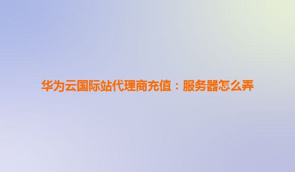 华为云国际站代理商充值：服务器怎么弄