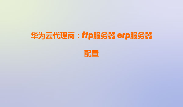 华为云代理商：ftp服务器 erp服务器配置