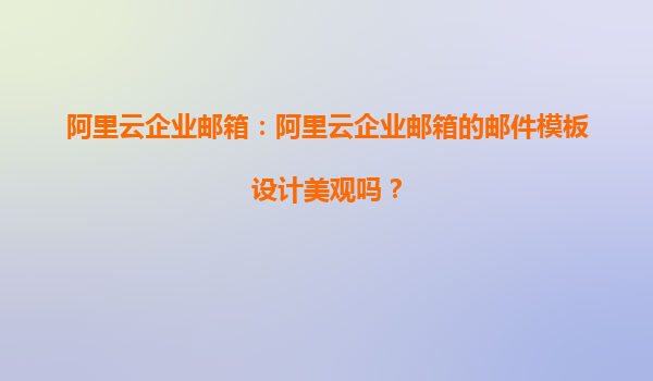 阿里云企业邮箱：阿里云企业邮箱的邮件模板设计美观吗？