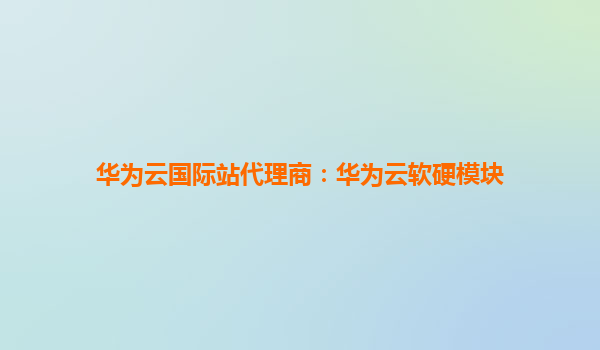 华为云国际站代理商：华为云软硬模块