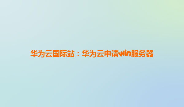 华为云国际站：华为云申请win服务器