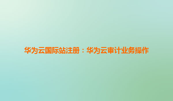 华为云国际站注册：华为云审计业务操作