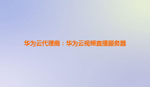 华为云代理商：华为云视频直播服务器
