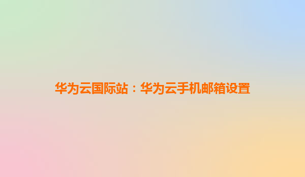 华为云国际站：华为云手机邮箱设置