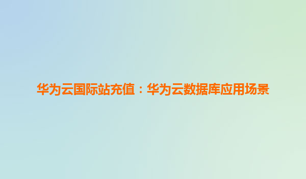 华为云国际站充值：华为云数据库应用场景