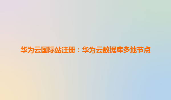 华为云国际站注册：华为云数据库多地节点