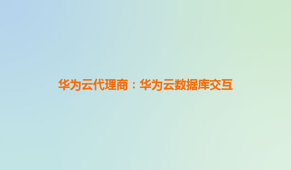 华为云代理商：华为云数据库交互