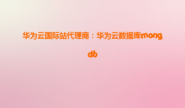 华为云国际站代理商：华为云数据库mongdb
