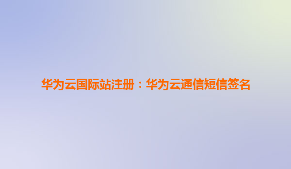 华为云国际站注册：华为云通信短信签名