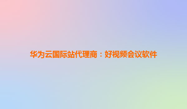 华为云国际站代理商：好视频会议软件