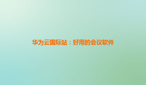 华为云国际站：好用的会议软件