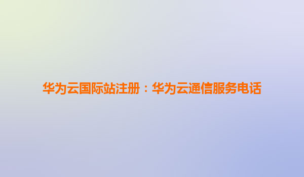 华为云国际站注册：华为云通信服务电话