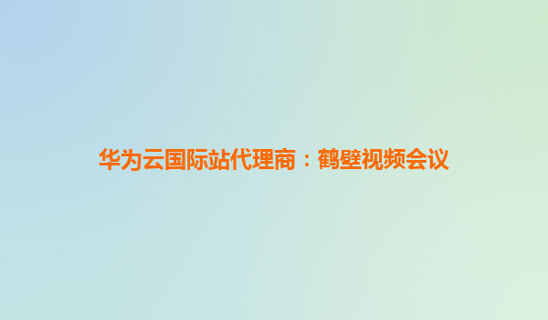 华为云国际站代理商：鹤壁视频会议