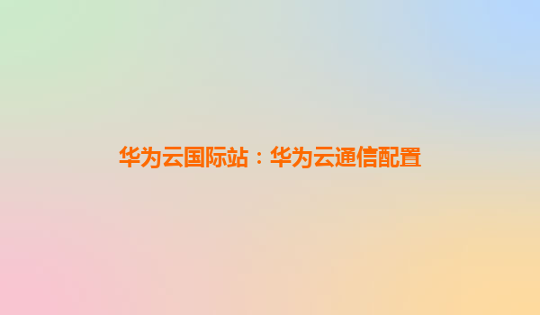 华为云国际站：华为云通信配置