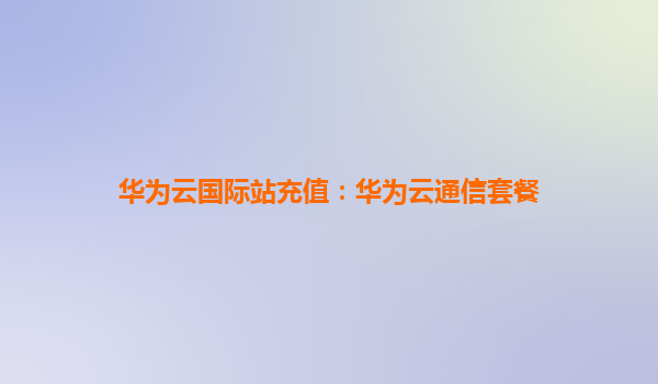 华为云国际站充值：华为云通信套餐