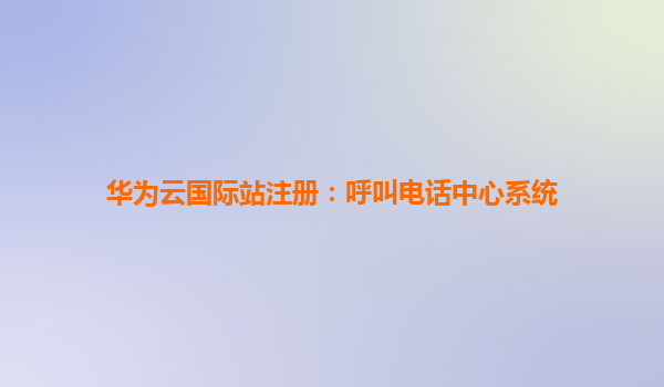华为云国际站注册：呼叫电话中心系统