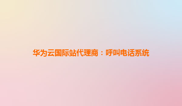 华为云国际站代理商：呼叫电话系统