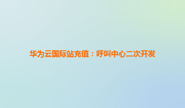 华为云国际站充值：呼叫中心二次开发