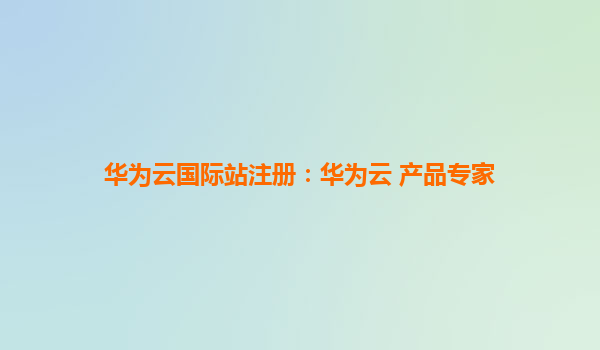 华为云国际站注册：华为云 产品专家