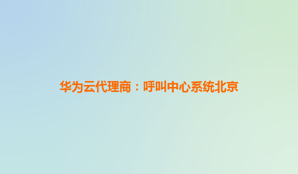 华为云代理商：呼叫中心系统北京