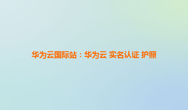 华为云国际站：华为云 实名认证 护照