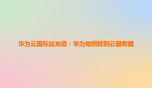华为云国际站充值：华为如何找到云服务器