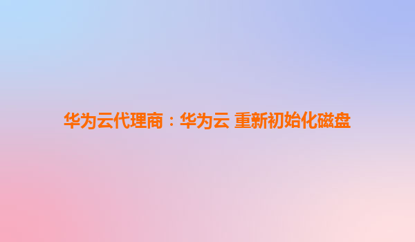 华为云代理商：华为云 重新初始化磁盘