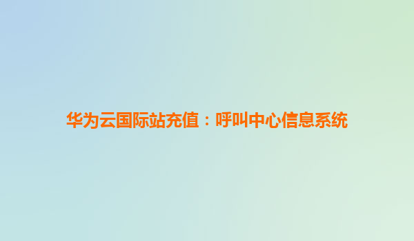 华为云国际站充值：呼叫中心信息系统