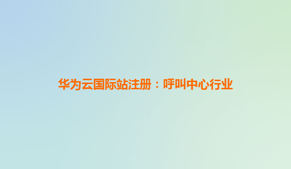 华为云国际站注册：呼叫中心行业