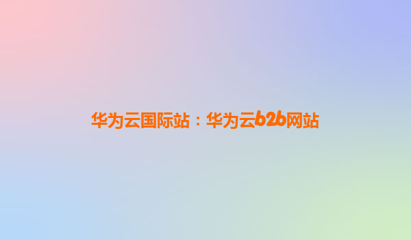 华为云国际站：华为云b2b网站