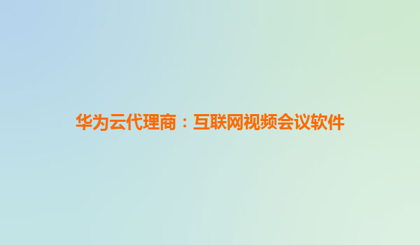 华为云代理商：互联网视频会议软件