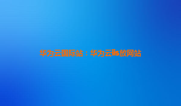 华为云国际站：华为云iis放网站