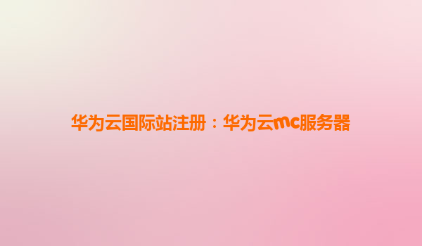 华为云国际站注册：华为云mc服务器