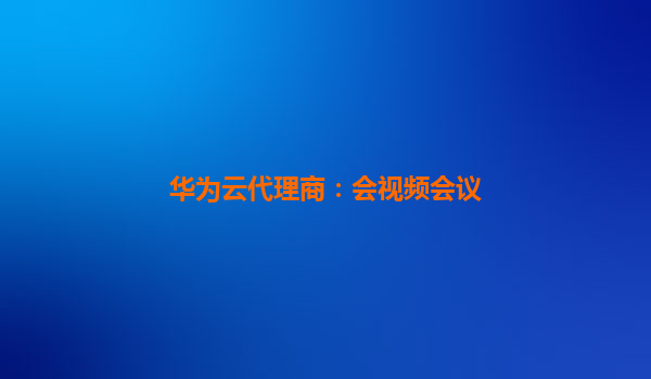 华为云代理商：会视频会议