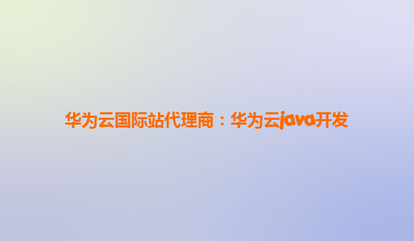 华为云国际站代理商：华为云java开发