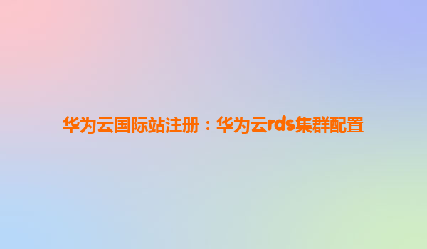华为云国际站注册：华为云rds集群配置