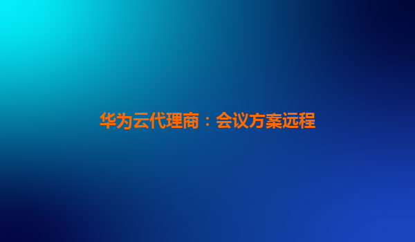 华为云代理商：会议方案远程