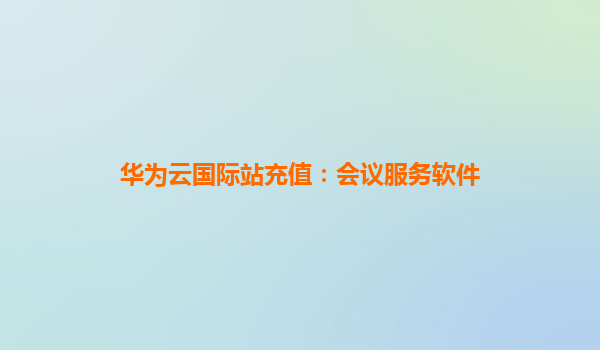 华为云国际站充值：会议服务软件