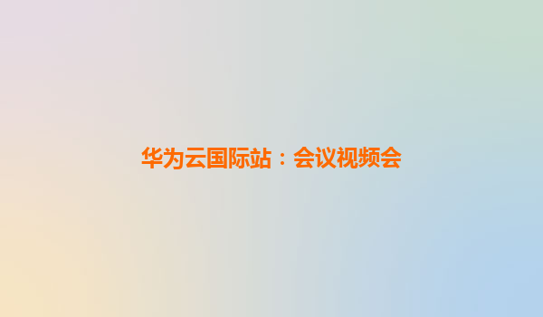 华为云国际站：会议视频会