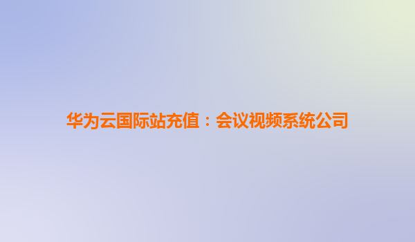 华为云国际站充值：会议视频系统公司