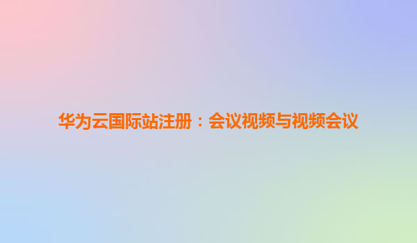 华为云国际站注册：会议视频与视频会议