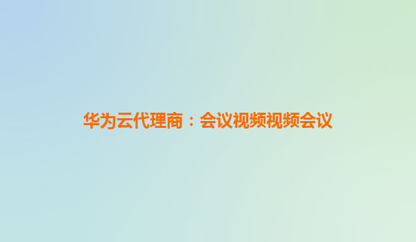 华为云代理商：会议视频视频会议