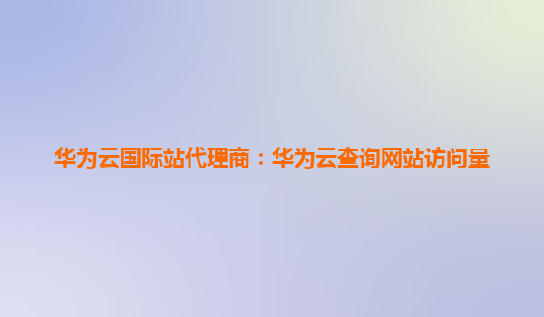 华为云国际站代理商：华为云查询网站访问量