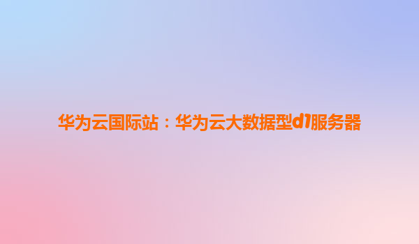 华为云国际站：华为云大数据型d1服务器