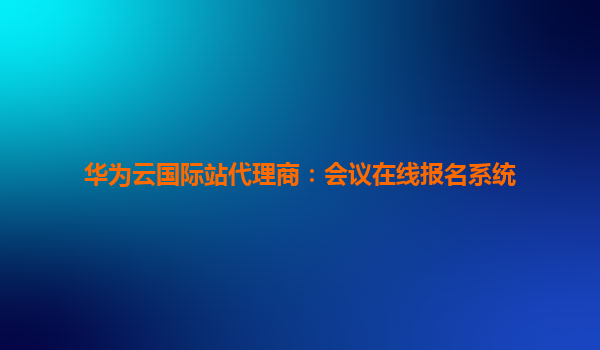 华为云国际站代理商：会议在线报名系统